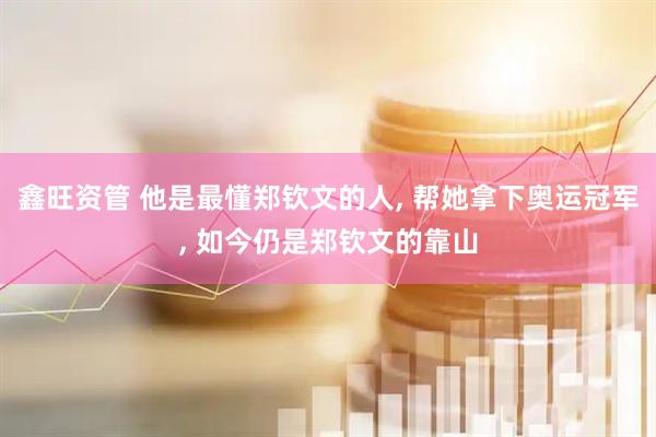 鑫旺资管 他是最懂郑钦文的人, 帮她拿下奥运冠军, 如今仍是郑钦文的靠山