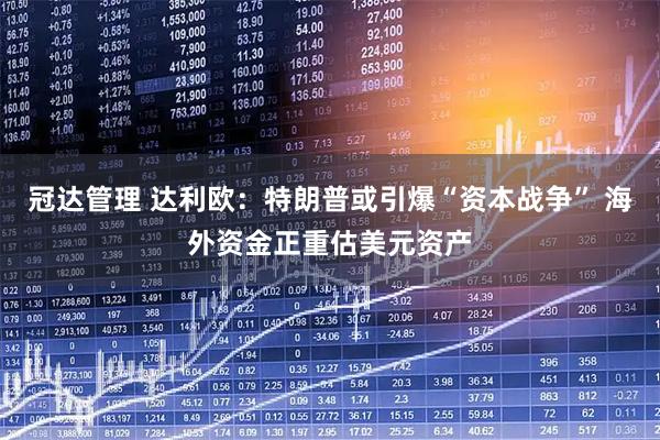 冠达管理 达利欧：特朗普或引爆“资本战争” 海外资金正重估美元资产