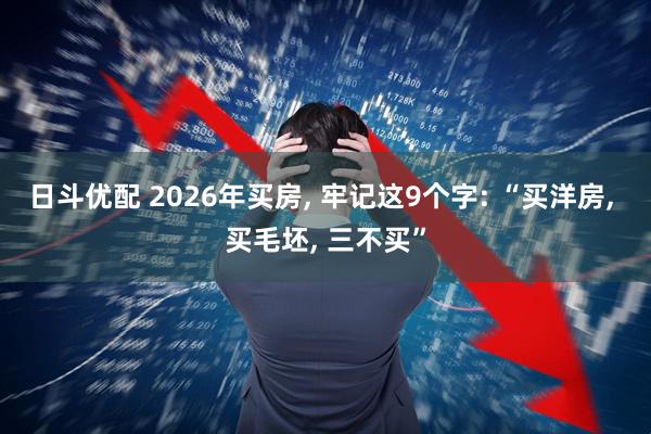 日斗优配 2026年买房, 牢记这9个字: “买洋房, 买毛坯, 三不买”