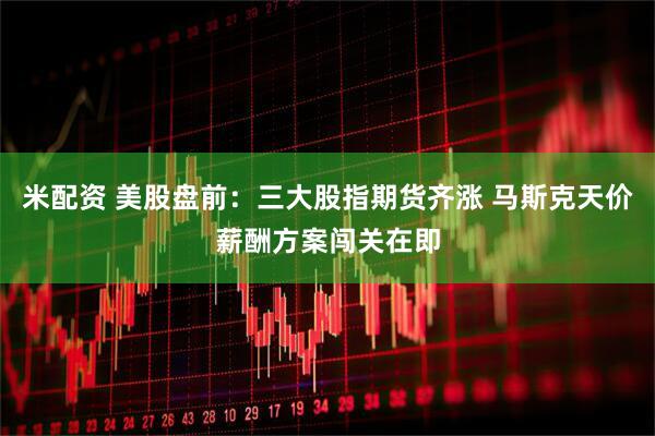 米配资 美股盘前：三大股指期货齐涨 马斯克天价薪酬方案闯关在即