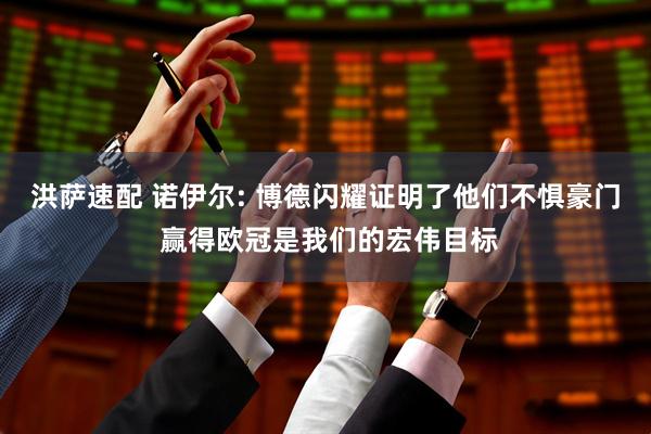 洪萨速配 诺伊尔: 博德闪耀证明了他们不惧豪门 赢得欧冠是我们的宏伟目标