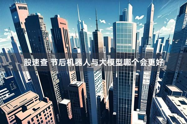 股速查 节后机器人与大模型哪个会更好