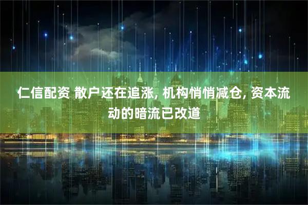 仁信配资 散户还在追涨, 机构悄悄减仓, 资本流动的暗流已改道