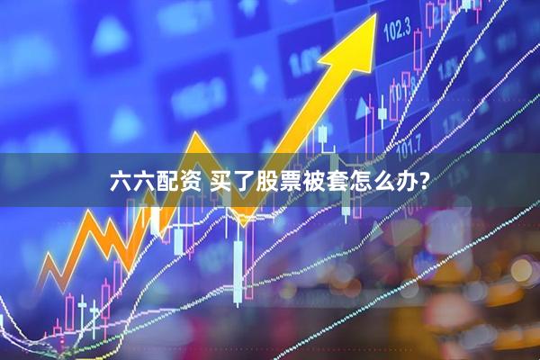 六六配资 买了股票被套怎么办?