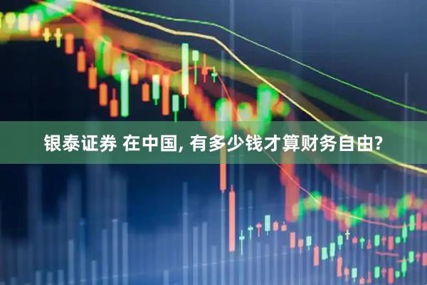 银泰证券 在中国, 有多少钱才算财务自由?