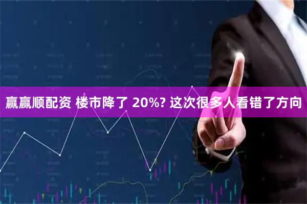 赢赢顺配资 楼市降了 20%? 这次很多人看错了方向