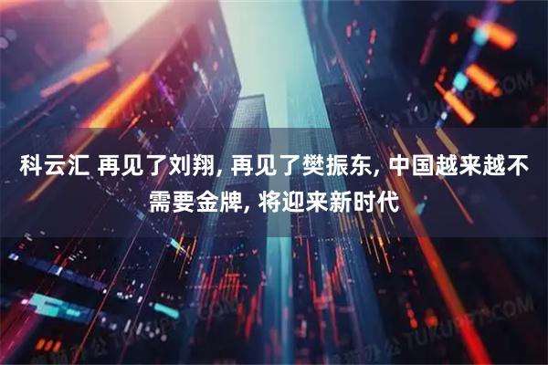 科云汇 再见了刘翔, 再见了樊振东, 中国越来越不需要金牌, 将迎来新时代