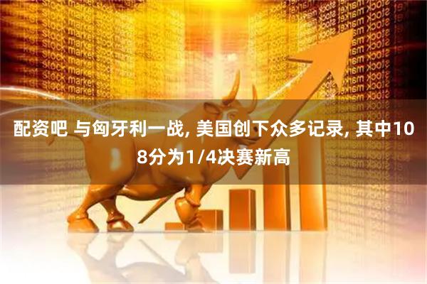 配资吧 与匈牙利一战, 美国创下众多记录, 其中108分为1/4决赛新高