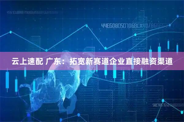 云上速配 广东：拓宽新赛道企业直接融资渠道