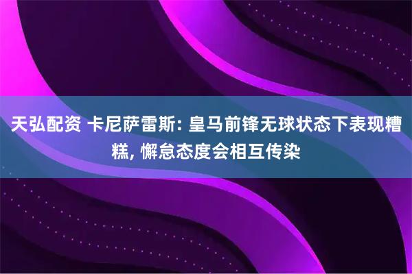 天弘配资 卡尼萨雷斯: 皇马前锋无球状态下表现糟糕, 懈怠态度会相互传染