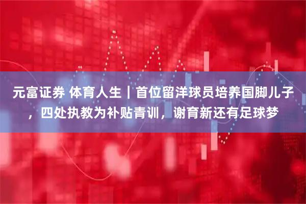 元富证券 体育人生｜首位留洋球员培养国脚儿子，四处执教为补贴青训，谢育新还有足球梦