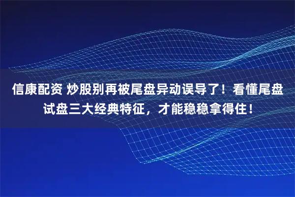 信康配资 炒股别再被尾盘异动误导了！看懂尾盘试盘三大经典特征，才能稳稳拿得住！