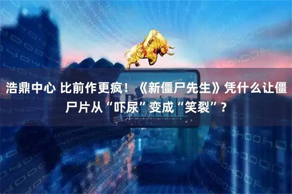 浩鼎中心 比前作更疯！《新僵尸先生》凭什么让僵尸片从“吓尿”变成“笑裂”？