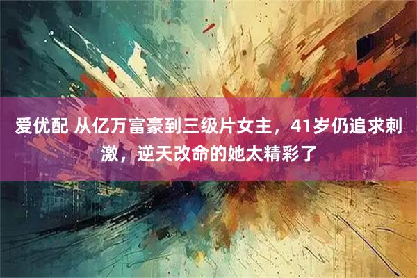 爱优配 从亿万富豪到三级片女主，41岁仍追求刺激，逆天改命的她太精彩了