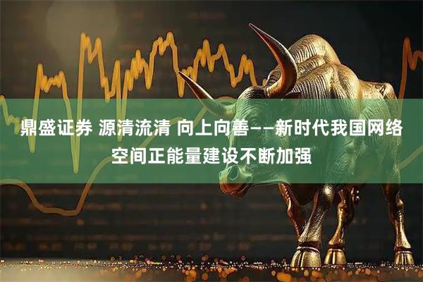 鼎盛证券 源清流清 向上向善——新时代我国网络空间正能量建设不断加强