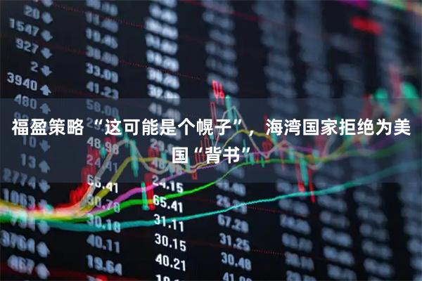 福盈策略 “这可能是个幌子”，海湾国家拒绝为美国“背书”