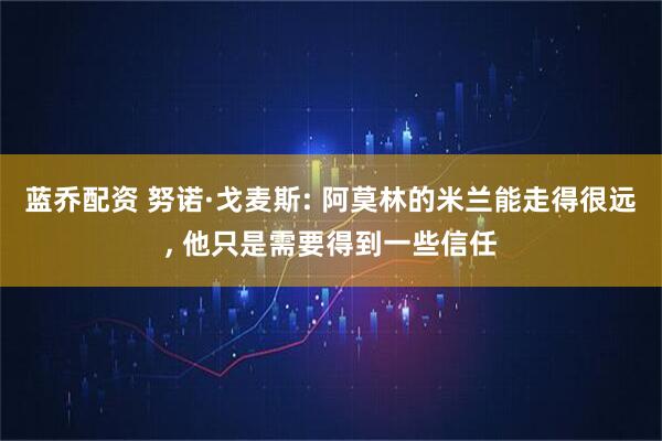 蓝乔配资 努诺·戈麦斯: 阿莫林的米兰能走得很远, 他只是需要得到一些信任