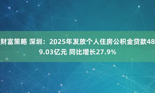 财富策略 深圳：2025年发放个人住房公积金贷款489.03亿元 同比增长27.9%
