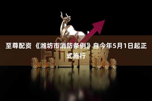 至尊配资 《潍坊市消防条例》自今年5月1日起正式施行