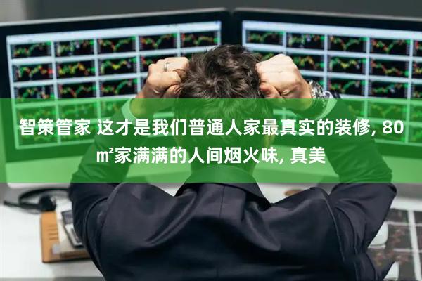 智策管家 这才是我们普通人家最真实的装修, 80㎡家满满的人间烟火味, 真美