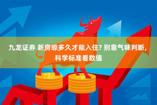 九龙证券 新房晾多久才能入住? 别靠气味判断, 科学标准看数值