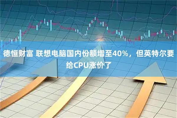德恒财富 联想电脑国内份额增至40%，但英特尔要给CPU涨价了