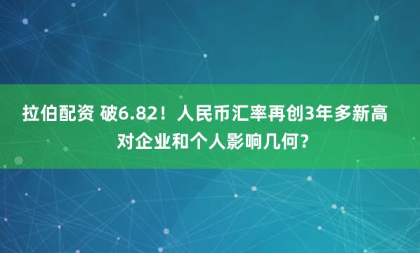 拉伯配资 破6.82！人民币汇率再创3年多新高   对企业和个人影响几何？