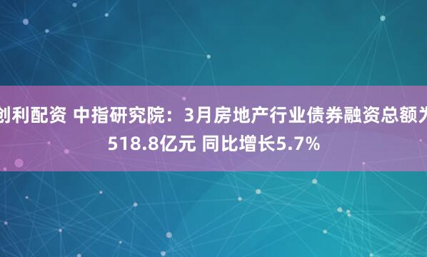 创利配资 中指研究院：3月房地产行业债券融资总额为518.8亿元 同比增长5.7%